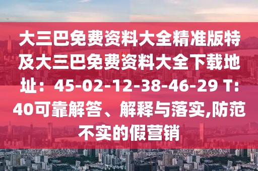 大三巴免費(fèi)資料大全精準(zhǔn)版特及大三巴免費(fèi)資料大全下載地址：45-02-12-38-46-29 T:40可靠解答、解釋與落實(shí),防范不實(shí)的假營(yíng)銷