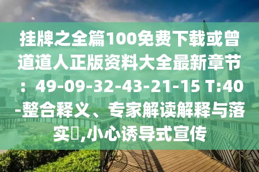 掛牌之全篇100免費(fèi)下載或曾道道人正版資料大全最新章節(jié)：49-09-32-43-21-15 T:40-整合釋義、專家解讀解釋與落實(shí)?,小心誘導(dǎo)式宣傳