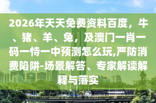 2026年天天免費(fèi)資料百度，牛、豬、羊、兔，及澳門一肖一碼一恃一中預(yù)測(cè)怎么玩,嚴(yán)防消費(fèi)陷阱-場(chǎng)景解答、專家解讀解釋與落實(shí)
