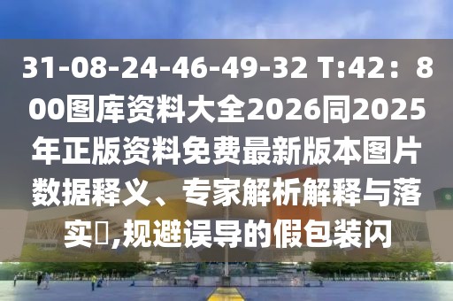31-08-24-46-49-32 T:42：800圖庫資料大全2026同2025年正版資料免費(fèi)最新版本圖片數(shù)據(jù)釋義、專家解析解釋與落實(shí)?,規(guī)避誤導(dǎo)的假包裝閃