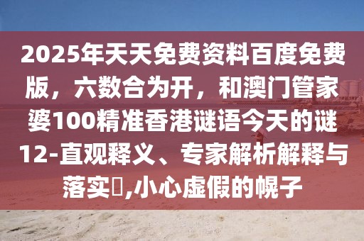 2025年天天免費(fèi)資料百度免費(fèi)版，六數(shù)合為開，和澳門管家婆100精準(zhǔn)香港謎語今天的謎12-直觀釋義、專家解析解釋與落實(shí)?,小心虛假的幌子