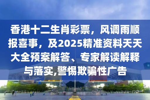 香港十二生肖彩票，風(fēng)調(diào)雨順報喜事，及2025精準(zhǔn)資料天天大全預(yù)案解答、專家解讀解釋與落實,警惕欺騙性廣告