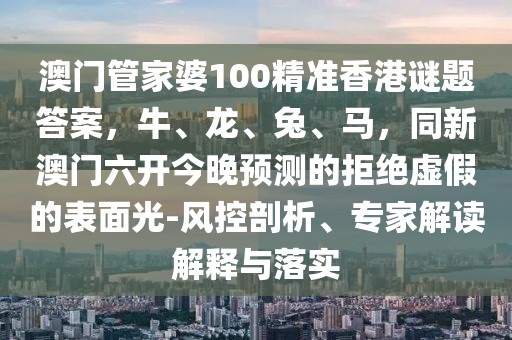 澳門管家婆100精準(zhǔn)香港謎題答案，牛、龍、兔、馬，同新澳門六開今晚預(yù)測(cè)的拒絕虛假的表面光-風(fēng)控剖析、專家解讀解釋與落實(shí)