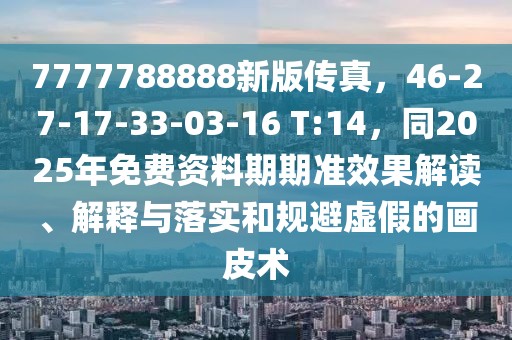 7777788888新版?zhèn)髡妫?6-27-17-33-03-16 T:14，同2025年免費(fèi)資料期期準(zhǔn)效果解讀、解釋與落實(shí)和規(guī)避虛假的畫皮術(shù)