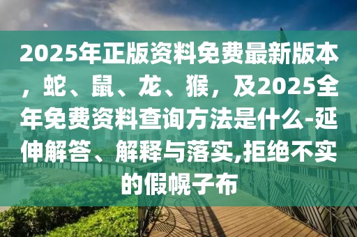 2025年正版資料免費最新版本，蛇、鼠、龍、猴，及2025全年免費資料查詢方法是什么-延伸解答、解釋與落實,拒絕不實的假幌子布