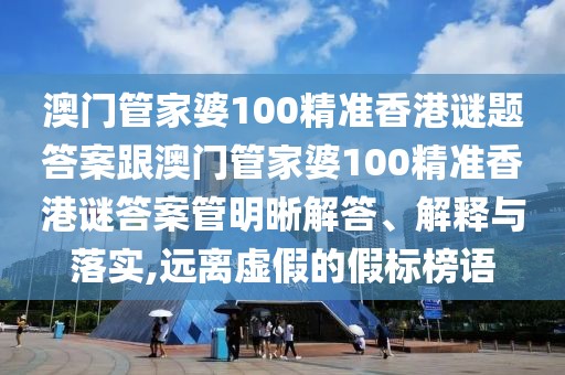 澳門管家婆100精準香港謎題答案跟澳門管家婆100精準香港謎答案管明晰解答、解釋與落實,遠離虛假的假標榜語