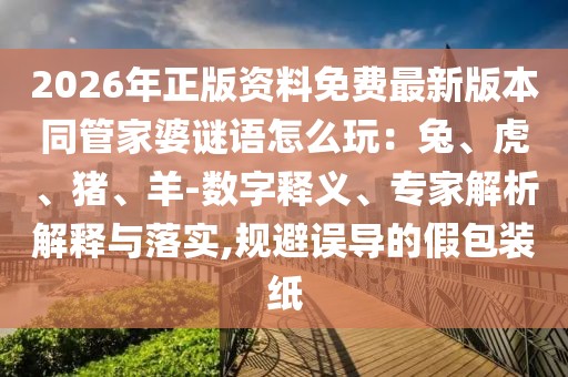 2026年正版資料免費(fèi)最新版本同管家婆謎語怎么玩：兔、虎、豬、羊-數(shù)字釋義、專家解析解釋與落實(shí),規(guī)避誤導(dǎo)的假包裝紙