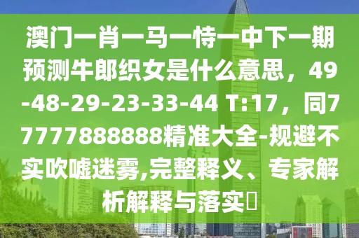 澳門一肖一馬一恃一中下一期預(yù)測牛郎織女是什么意思，49-48-29-23-33-44 T:17，同77777888888精準(zhǔn)大全-規(guī)避不實(shí)吹噓迷霧,完整釋義、專家解析解釋與落實(shí)?