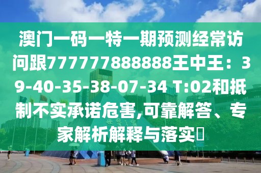 澳門一碼一特一期預(yù)測經(jīng)常訪問跟777777888888王中王：39-40-35-38-07-34 T:02和抵制不實(shí)承諾危害,可靠解答、專家解析解釋與落實(shí)?