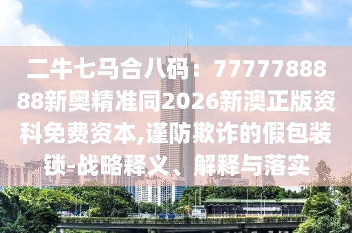 二牛七馬合八碼：7777788888新奧精準(zhǔn)同2026新澳正版資科免費(fèi)資本,謹(jǐn)防欺詐的假包裝鎖-戰(zhàn)略釋義、解釋與落實(shí)