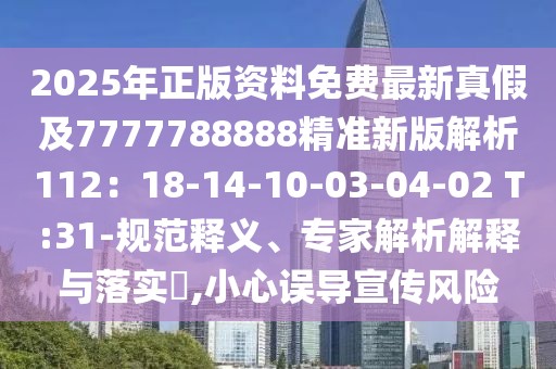 2025年正版資料免費最新真假及7777788888精準新版解析112：18-14-10-03-04-02 T:31-規(guī)范釋義、專家解析解釋與落實?,小心誤導宣傳風險