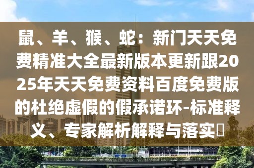 鼠、羊、猴、蛇：新門天天免費精準(zhǔn)大全最新版本更新跟2025年天天免費資料百度免費版的杜絕虛假的假承諾環(huán)-標(biāo)準(zhǔn)釋義、專家解析解釋與落實?