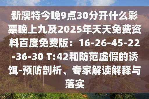 新澳特今晚9點(diǎn)30分開什么彩票晚上九及2025年天天免費(fèi)資料百度免費(fèi)版：16-26-45-22-36-30 T:42和防范虛假的誘餌-預(yù)防剖析、專家解讀解釋與落實(shí)