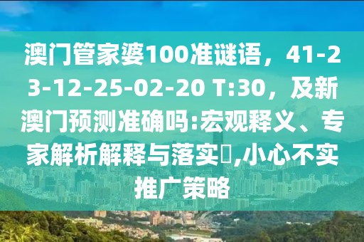 澳門管家婆100準(zhǔn)謎語，41-23-12-25-02-20 T:30，及新澳門預(yù)測準(zhǔn)確嗎:宏觀釋義、專家解析解釋與落實?,小心不實推廣策略