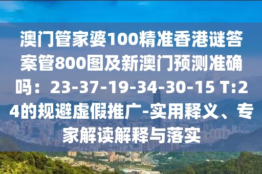 澳門管家婆100精準(zhǔn)香港謎答案管800圖及新澳門預(yù)測(cè)準(zhǔn)確嗎：23-37-19-34-30-15 T:24的規(guī)避虛假推廣-實(shí)用釋義、專家解讀解釋與落實(shí)