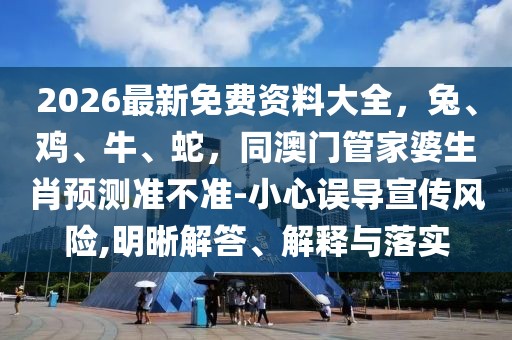 2026最新免費(fèi)資料大全，兔、雞、牛、蛇，同澳門管家婆生肖預(yù)測準(zhǔn)不準(zhǔn)-小心誤導(dǎo)宣傳風(fēng)險(xiǎn),明晰解答、解釋與落實(shí)