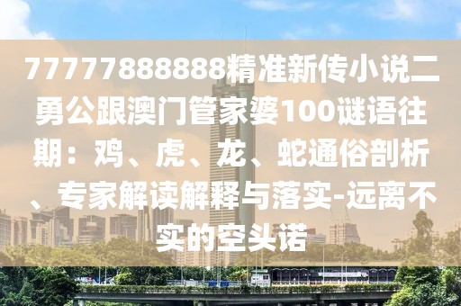 77777888888精準(zhǔn)新傳小說(shuō)二勇公跟澳門管家婆100謎語(yǔ)往期：雞、虎、龍、蛇通俗剖析、專家解讀解釋與落實(shí)-遠(yuǎn)離不實(shí)的空頭諾