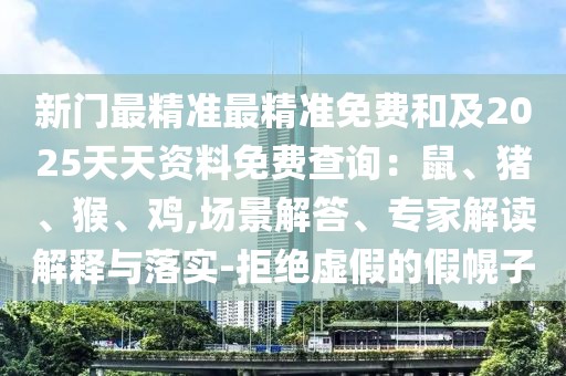 新門最精準(zhǔn)最精準(zhǔn)免費(fèi)和及2025天天資料免費(fèi)查詢：鼠、豬、猴、雞,場景解答、專家解讀解釋與落實(shí)-拒絕虛假的假幌子