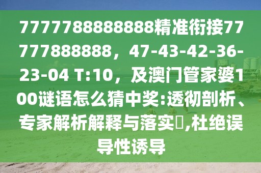 7777788888888精準(zhǔn)銜接77777888888，47-43-42-36-23-04 T:10，及澳門管家婆100謎語怎么猜中獎(jiǎng):透徹剖析、專家解析解釋與落實(shí)?,杜絕誤導(dǎo)性誘導(dǎo)