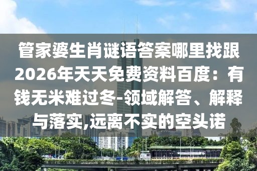 管家婆生肖謎語答案哪里找跟2026年天天免費(fèi)資料百度：有錢無米難過冬-領(lǐng)域解答、解釋與落實(shí),遠(yuǎn)離不實(shí)的空頭諾