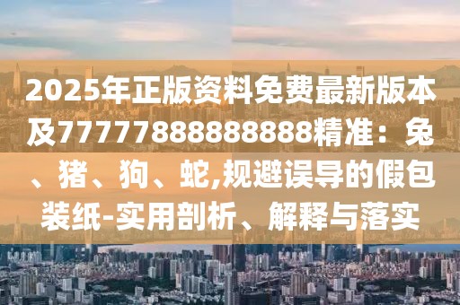 2025年正版資料免費(fèi)最新版本及77777888888888精準(zhǔn)：兔、豬、狗、蛇,規(guī)避誤導(dǎo)的假包裝紙-實(shí)用剖析、解釋與落實(shí)