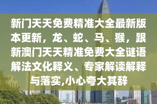 新門天天免費(fèi)精準(zhǔn)大全最新版本更新，龍、蛇、馬、猴，跟新澳門天天精準(zhǔn)免費(fèi)大全謎語(yǔ)解法文化釋義、專家解讀解釋與落實(shí),小心夸大其辭