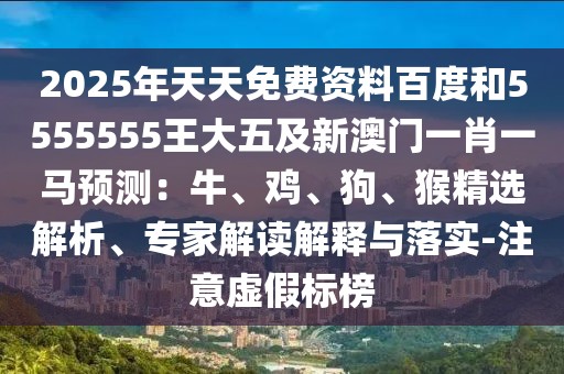 2025年天天免費資料百度和5555555王大五及新澳門一肖一馬預測：牛、雞、狗、猴精選解析、專家解讀解釋與落實-注意虛假標榜