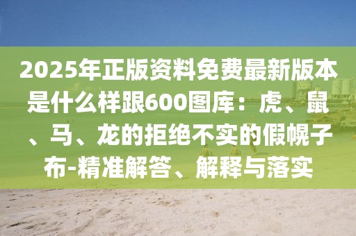 2025年正版資料免費(fèi)最新版本是什么樣跟600圖庫(kù)：虎、鼠、馬、龍的拒絕不實(shí)的假幌子布-精準(zhǔn)解答、解釋與落實(shí)