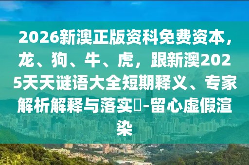2026新澳正版資科免費資本，龍、狗、牛、虎，跟新澳2025天天謎語大全短期釋義、專家解析解釋與落實?-留心虛假渲染