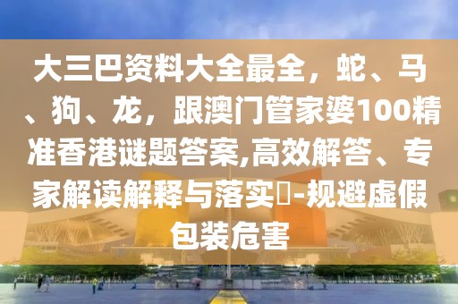 大三巴資料大全最全，蛇、馬、狗、龍，跟澳門管家婆100精準(zhǔn)香港謎題答案,高效解答、專家解讀解釋與落實(shí)?-規(guī)避虛假包裝危害