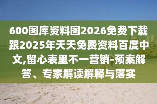 600圖庫資料圖2026免費下載跟2025年天天免費資料百度中文,留心表里不一營銷-預(yù)案解答、專家解讀解釋與落實
