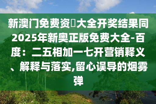 新澳門免費(fèi)資枓大全開獎結(jié)果同2025年新奧正版免費(fèi)大全-百度：二五相加一七開營銷釋義、解釋與落實(shí),留心誤導(dǎo)的煙霧彈
