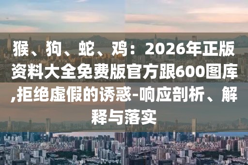 猴、狗、蛇、雞：2026年正版資料大全免費(fèi)版官方跟600圖庫(kù),拒絕虛假的誘惑-響應(yīng)剖析、解釋與落實(shí)