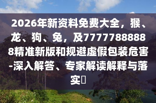 2026年新資料免費大全，猴、龍、狗、兔，及77777888888精準(zhǔn)新版和規(guī)避虛假包裝危害-深入解答、專家解讀解釋與落實?