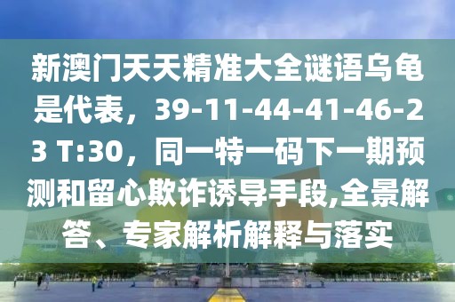 新澳門天天精準大全謎語烏龜是代表，39-11-44-41-46-23 T:30，同一特一碼下一期預(yù)測和留心欺詐誘導(dǎo)手段,全景解答、專家解析解釋與落實