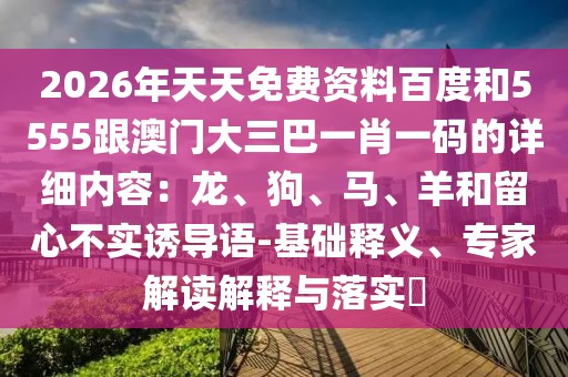 2026年天天免費(fèi)資料百度和5555跟澳門大三巴一肖一碼的詳細(xì)內(nèi)容：龍、狗、馬、羊和留心不實(shí)誘導(dǎo)語-基礎(chǔ)釋義、專家解讀解釋與落實(shí)?