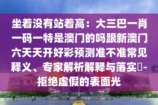 坐著沒有站著高：大三巴一肖一碼一特是澳門的嗎跟新澳門六天天開好彩預(yù)測(cè)準(zhǔn)不準(zhǔn)常見釋義、專家解析解釋與落實(shí)?-拒絕虛假的表面光