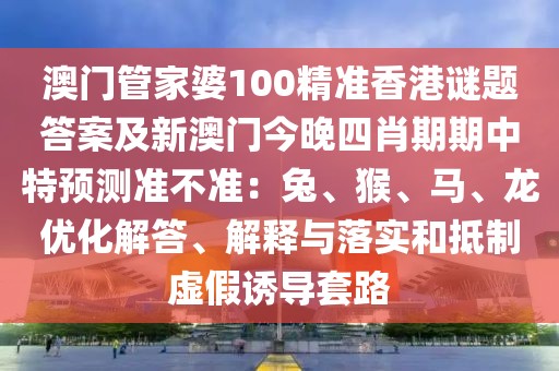 澳門管家婆100精準(zhǔn)香港謎題答案及新澳門今晚四肖期期中特預(yù)測準(zhǔn)不準(zhǔn)：兔、猴、馬、龍優(yōu)化解答、解釋與落實(shí)和抵制虛假誘導(dǎo)套路