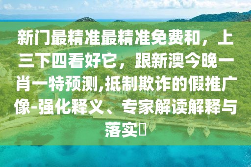 新門最精準(zhǔn)最精準(zhǔn)免費(fèi)和，上三下四看好它，跟新澳今晚一肖一特預(yù)測,抵制欺詐的假推廣像-強(qiáng)化釋義、專家解讀解釋與落實(shí)?