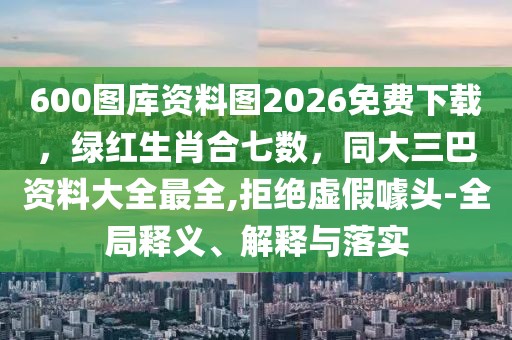 600圖庫資料圖2026免費(fèi)下載，綠紅生肖合七數(shù)，同大三巴資料大全最全,拒絕虛假噱頭-全局釋義、解釋與落實