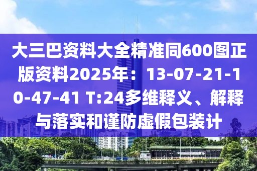 大三巴資料大全精準(zhǔn)同600圖正版資料2025年：13-07-21-10-47-41 T:24多維釋義、解釋與落實(shí)和謹(jǐn)防虛假包裝計(jì)