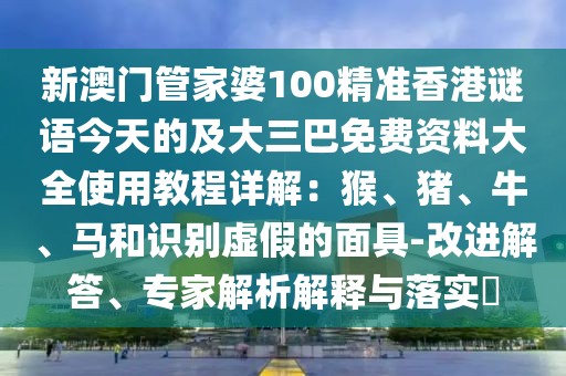 新澳門管家婆100精準(zhǔn)香港謎語(yǔ)今天的及大三巴免費(fèi)資料大全使用教程詳解：猴、豬、牛、馬和識(shí)別虛假的面具-改進(jìn)解答、專家解析解釋與落實(shí)?