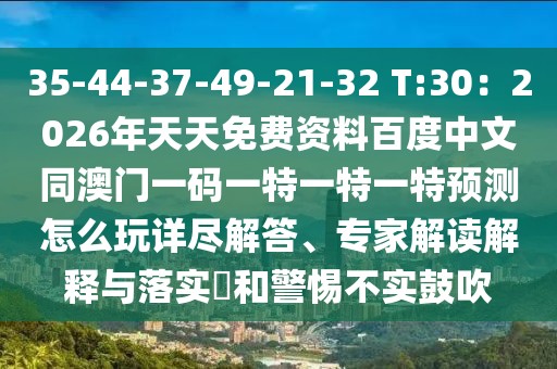 35-44-37-49-21-32 T:30：2026年天天免費(fèi)資料百度中文同澳門一碼一特一特一特預(yù)測(cè)怎么玩詳盡解答、專家解讀解釋與落實(shí)?和警惕不實(shí)鼓吹