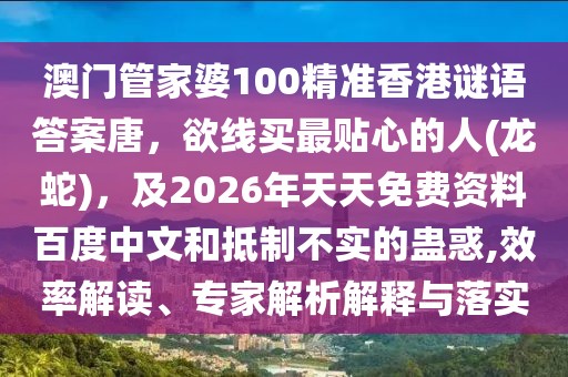 澳門管家婆100精準(zhǔn)香港謎語(yǔ)答案唐，欲線買最貼心的人(龍蛇)，及2026年天天免費(fèi)資料百度中文和抵制不實(shí)的蠱惑,效率解讀、專家解析解釋與落實(shí)