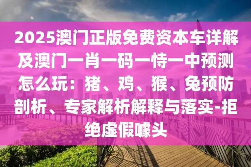 2025澳門正版免費資本車詳解及澳門一肖一碼一恃一中預測怎么玩：豬、雞、猴、兔預防剖析、專家解析解釋與落實-拒絕虛假噱頭