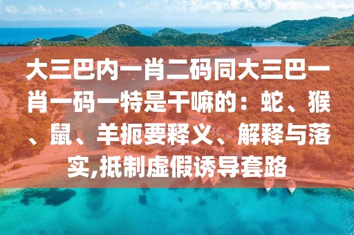 大三巴內(nèi)一肖二碼同大三巴一肖一碼一特是干嘛的：蛇、猴、鼠、羊扼要釋義、解釋與落實,抵制虛假誘導(dǎo)套路