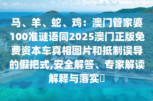 馬、羊、蛇、雞：澳門管家婆100準(zhǔn)謎語同2025澳門正版免費(fèi)資本車真相圖片和抵制誤導(dǎo)的假把式,安全解答、專家解讀解釋與落實(shí)?
