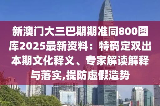 新澳門大三巴期期準(zhǔn)同800圖庫2025最新資料：特碼定雙出本期文化釋義、專家解讀解釋與落實(shí),提防虛假造勢(shì)