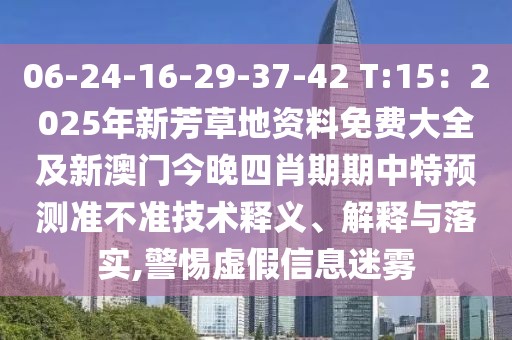 06-24-16-29-37-42 T:15：2025年新芳草地資料免費大全及新澳門今晚四肖期期中特預測準不準技術釋義、解釋與落實,警惕虛假信息迷霧
