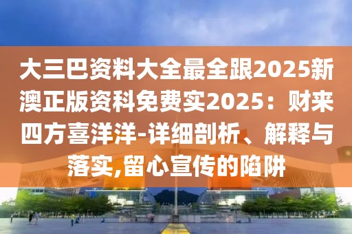 大三巴資料大全最全跟2025新澳正版資科免費實2025：財來四方喜洋洋-詳細剖析、解釋與落實,留心宣傳的陷阱